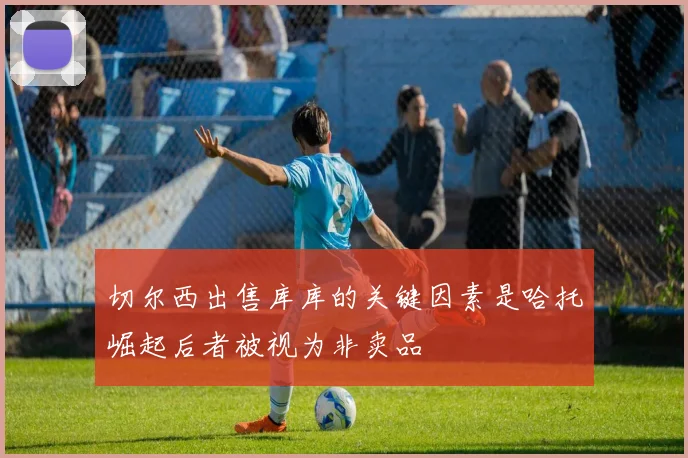 切尔西出售库库的关键因素是哈托崛起后者被视为非卖品