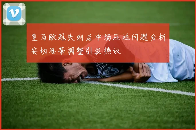 皇马欧冠失利后中场压迫问题分析安切洛蒂调整引发热议