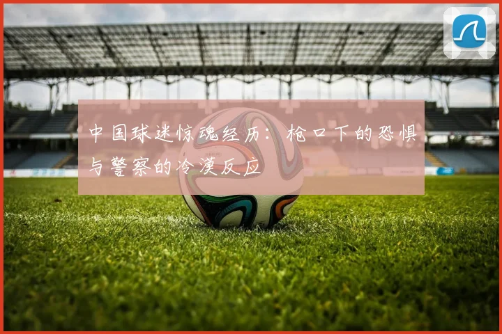 中国球迷惊魂经历：枪口下的恐惧与警察的冷漠反应