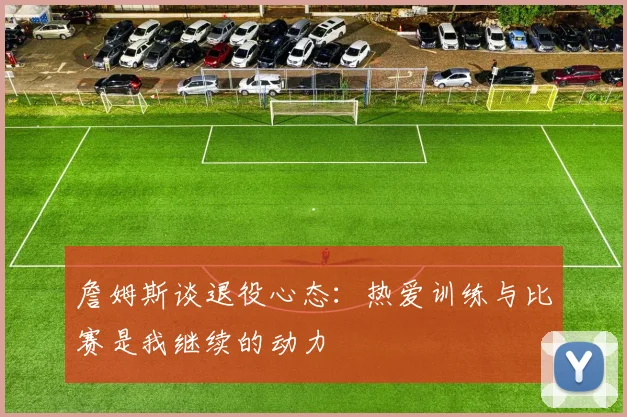 詹姆斯谈退役心态：热爱训练与比赛是我继续的动力