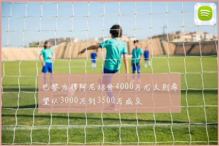 巴黎为穆阿尼标价4000万尤文则希望以3000万到3500万成交