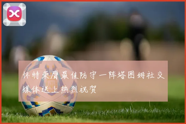 怀特荣膺最佳防守一阵塔图姆社交媒体送上热烈祝贺
