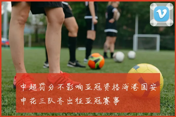 中超罚分不影响亚冠资格海港国安申花三队齐出征亚冠赛事