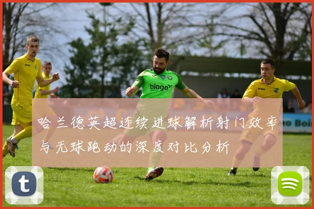 哈兰德英超连续进球解析射门效率与无球跑动的深度对比分析