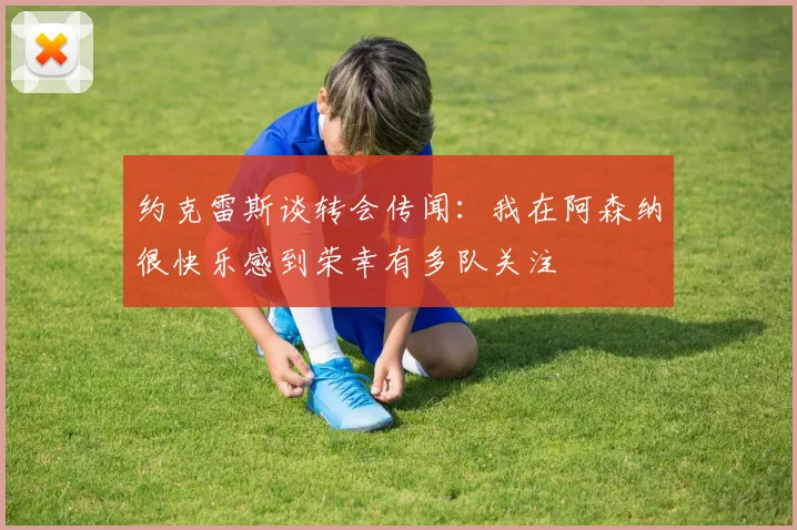 约克雷斯谈转会传闻：我在阿森纳很快乐感到荣幸有多队关注