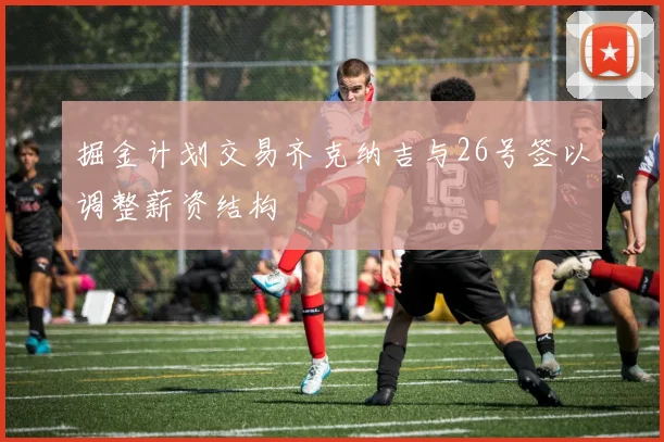 掘金计划交易齐克纳吉与26号签以调整薪资结构