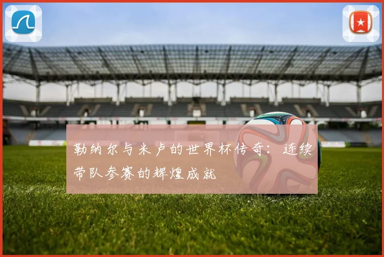 勒纳尔与米卢的世界杯传奇：连续带队参赛的辉煌成就