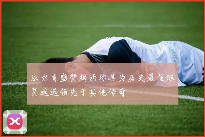 法尔肯盛赞梅西称其为历史最佳球员遥遥领先于其他传奇