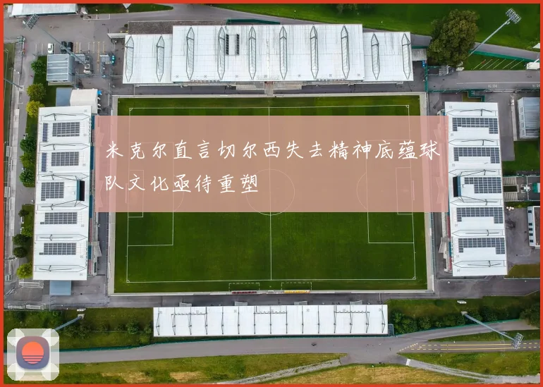米克尔直言切尔西失去精神底蕴球队文化亟待重塑