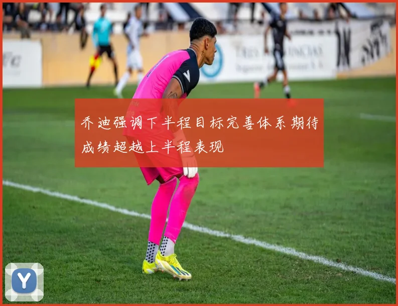 乔迪强调下半程目标完善体系期待成绩超越上半程表现