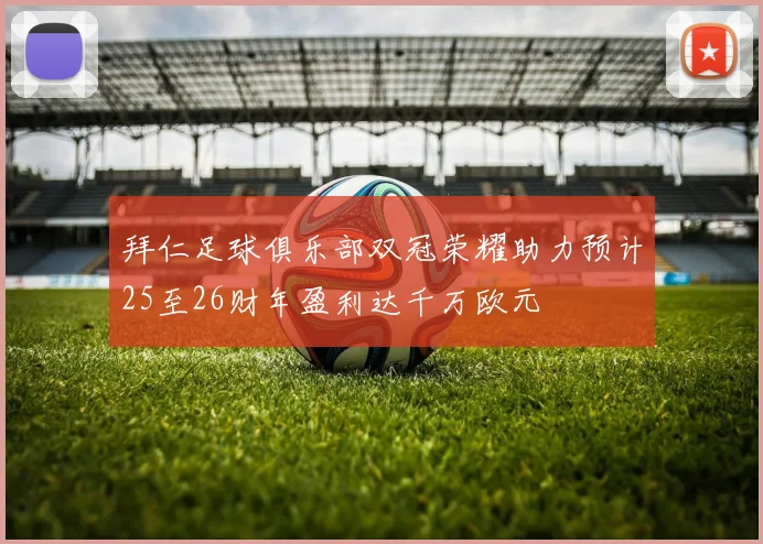 拜仁足球俱乐部双冠荣耀助力预计25至26财年盈利达千万欧元