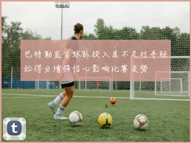 巴特勒直言球队投入度不足对手轻松得分增强信心影响比赛走势