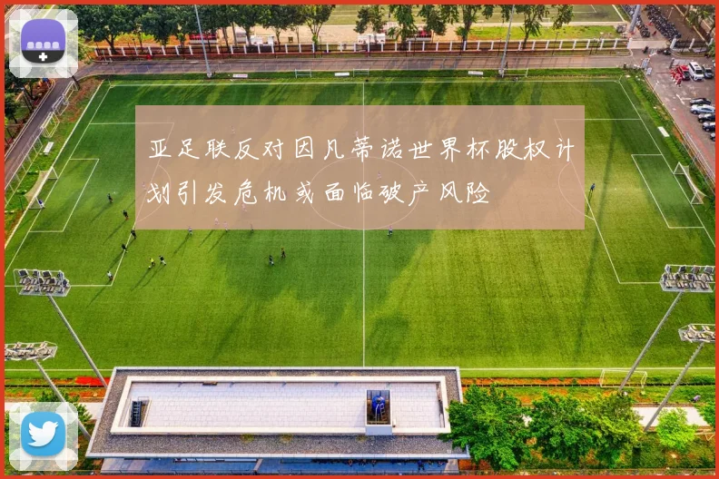 亚足联反对因凡蒂诺世界杯股权计划引发危机或面临破产风险