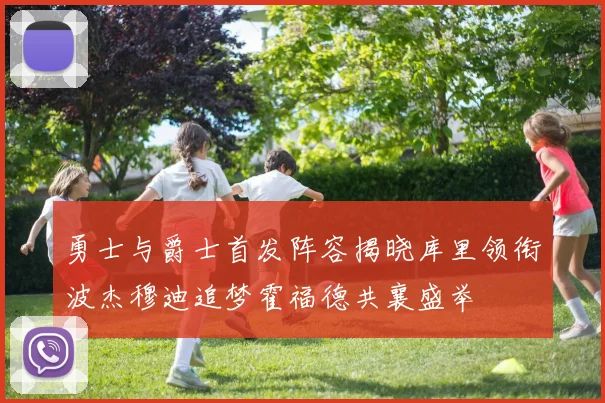 勇士与爵士首发阵容揭晓库里领衔波杰穆迪追梦霍福德共襄盛举
