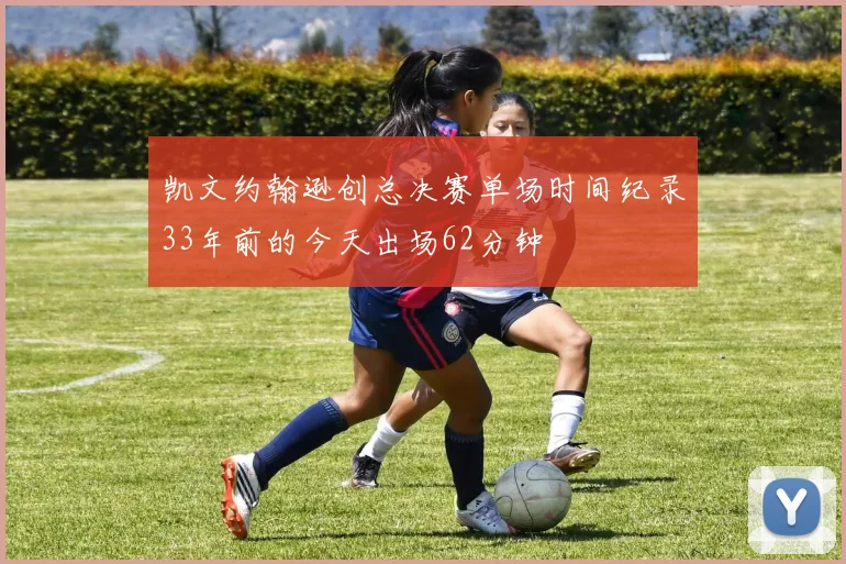 凯文约翰逊创总决赛单场时间纪录33年前的今天出场62分钟