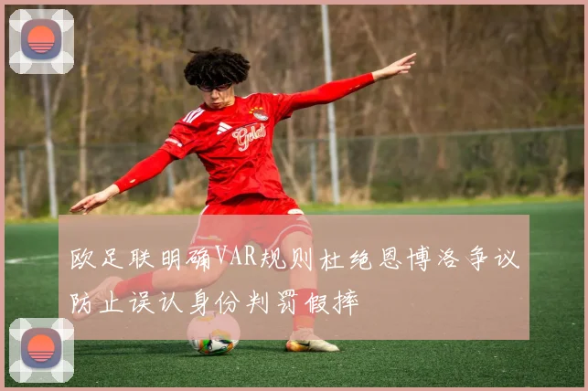 欧足联明确VAR规则杜绝恩博洛争议防止误认身份判罚假摔