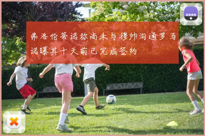 弗洛伦蒂诺称尚未与穆帅沟通罗马诺曝其十天前已完成签约