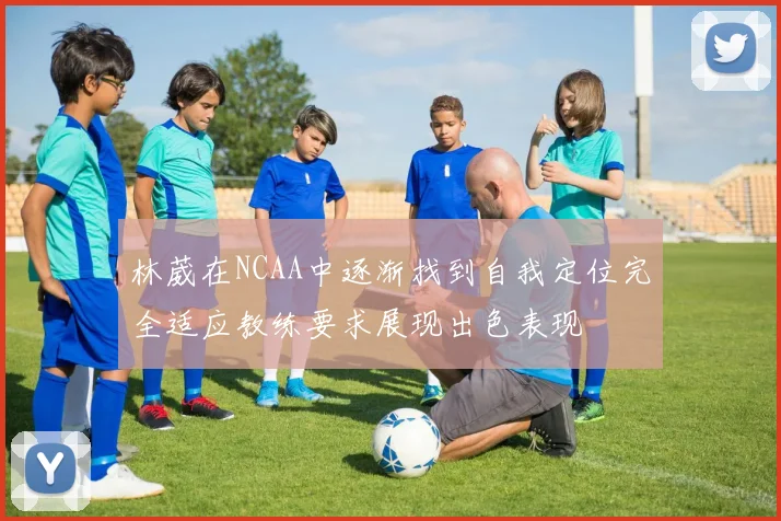 林葳在NCAA中逐渐找到自我定位完全适应教练要求展现出色表现