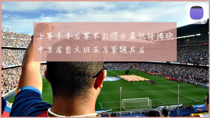 上赛季季后赛单打得分最低榜揭晓申京居首文班亚马紧随其后