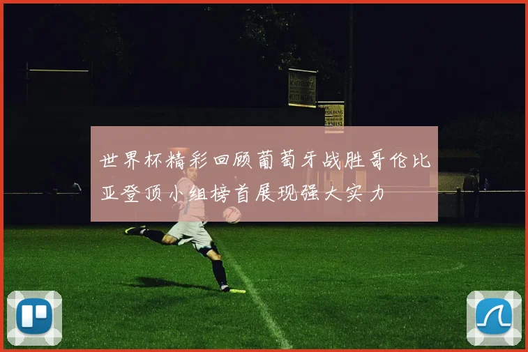 世界杯精彩回顾葡萄牙战胜哥伦比亚登顶小组榜首展现强大实力
