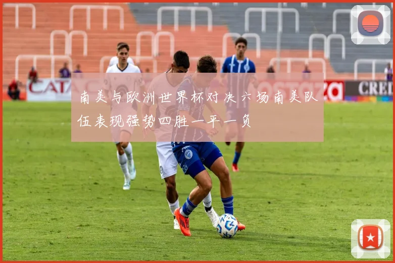南美与欧洲世界杯对决六场南美队伍表现强势四胜一平一负