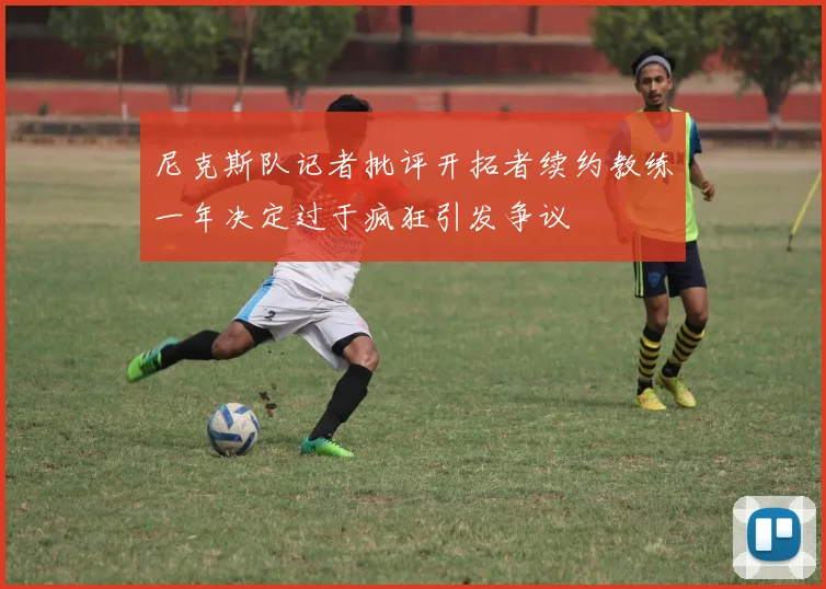 尼克斯队记者批评开拓者续约教练一年决定过于疯狂引发争议