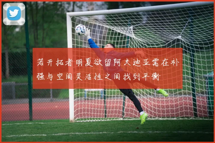 若开拓者明夏欲留阿夫迪亚需在补强与空间灵活性之间找到平衡