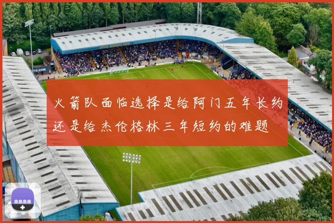火箭队面临选择是给阿门五年长约还是给杰伦格林三年短约的难题
