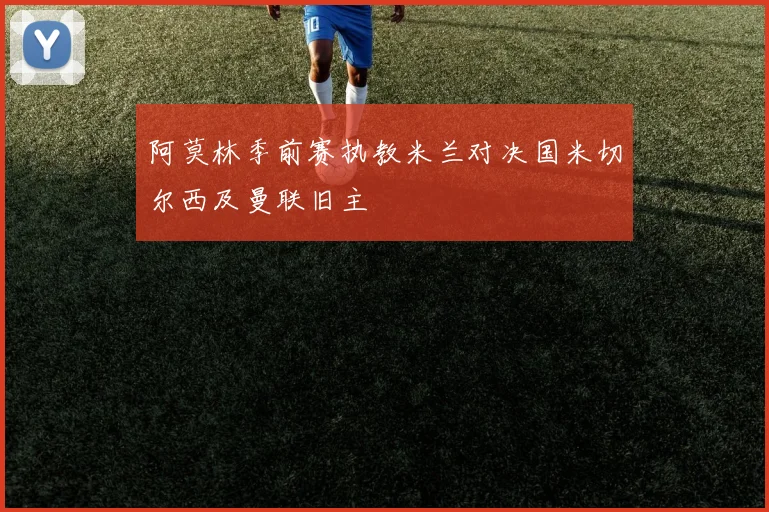 阿莫林季前赛执教米兰对决国米切尔西及曼联旧主